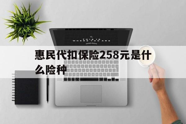 文山最新惠民代扣保险258元是什么险种方法分析(最方便真实的文山惠民保险是什么保险149元方法)