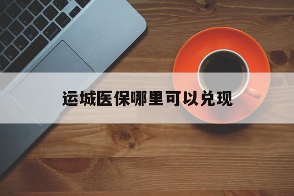 文山最新运城医保哪里可以兑现方法分析(最方便真实的文山运城医保局在哪里方法)