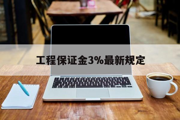 文山最新工程保证金3%最新规定方法分析(最方便真实的文山工程保证金一般要交多少钱多少方法)