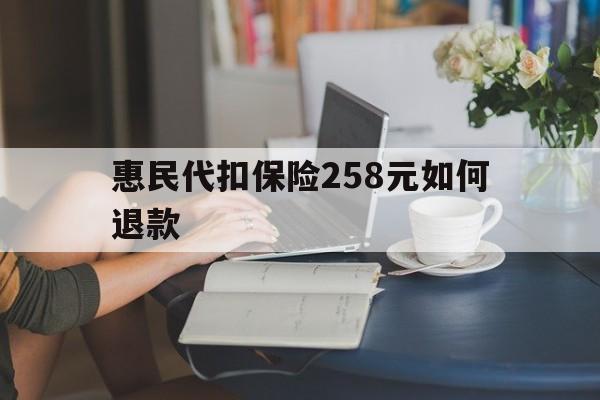 详细阅读:文山最新惠民代扣保险258元如何退款方法分析(最方便真实的文山如何退惠民保方法) 文山最新惠民代扣保险258元如何退款方法分析(最方便真实的文山如何退惠民保方法)