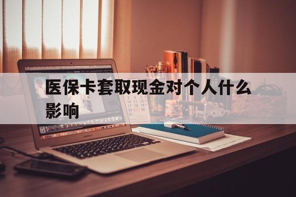 文山最新医保卡套取现金对个人什么影响方法分析(最方便真实的文山医保卡套取现金手续费方法)